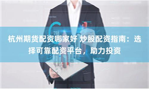 杭州期货配资哪家好 炒股配资指南：选择可靠配资平台，助力投资