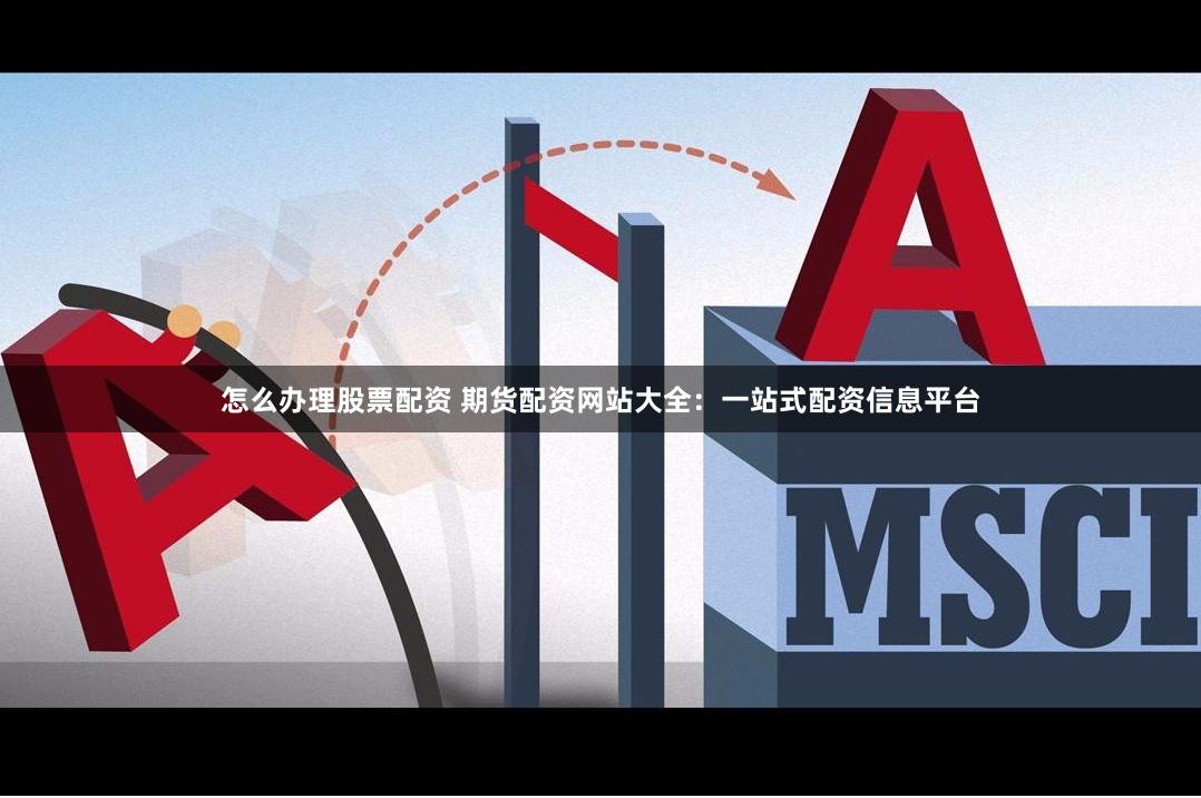 怎么办理股票配资 期货配资网站大全：一站式配资信息平台