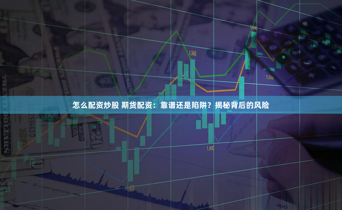 怎么配资炒股 期货配资：靠谱还是陷阱？揭秘背后的风险