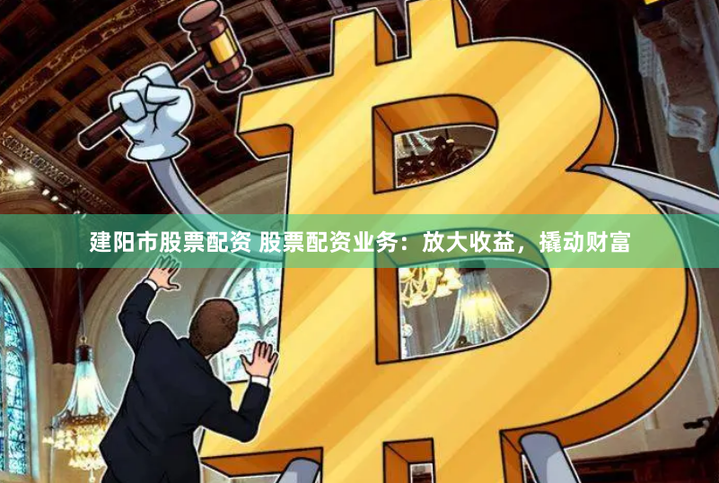 建阳市股票配资 股票配资业务：放大收益，撬动财富