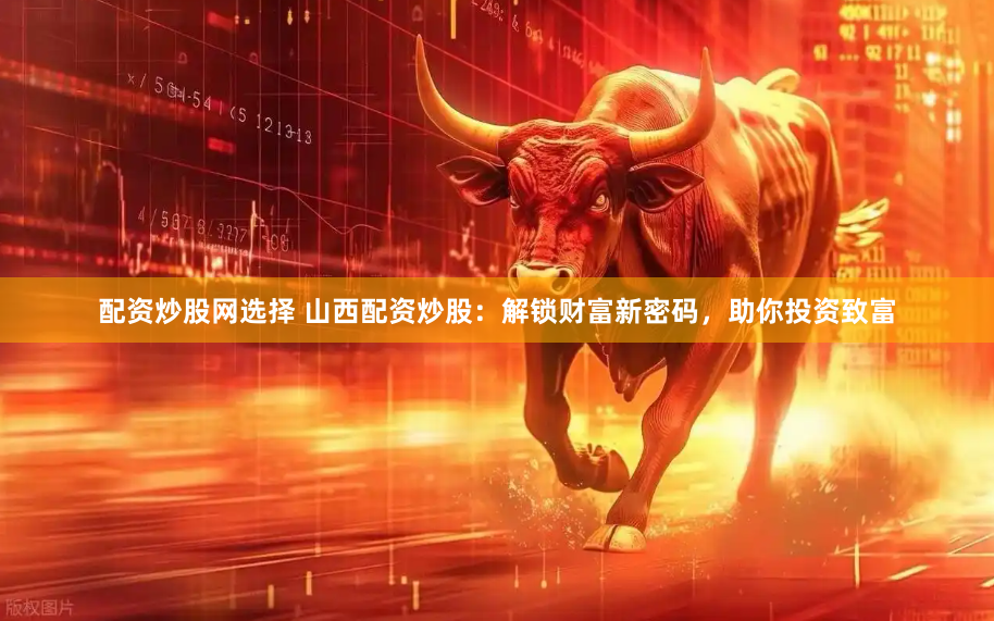 配资炒股网选择 山西配资炒股：解锁财富新密码，助你投资致富