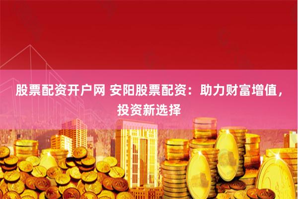 股票配资开户网 安阳股票配资：助力财富增值，投资新选择