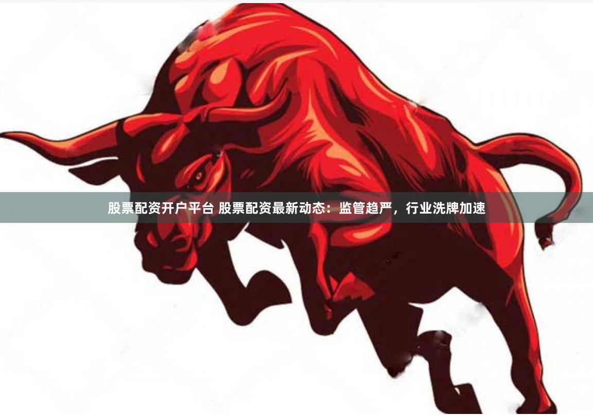 股票配资开户平台 股票配资最新动态：监管趋严，行业洗牌加速